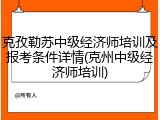 克孜勒苏中级经济师培训及报考条件详情(克州中级经济师培训)