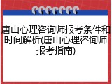 唐山心理咨询师报考条件和时间解析(唐山心理咨询师报考指南)
