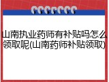 山南执业药师有补贴吗怎么领取呢(山南药师补贴领取)