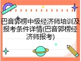 巴音郭楞中级经济师培训及报考条件详情(巴音郭楞经济师报考)
