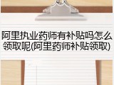 阿里执业药师有补贴吗怎么领取呢(阿里药师补贴领取)