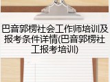 巴音郭楞社会工作师培训及报考条件详情(巴音郭楞社工报考培训)