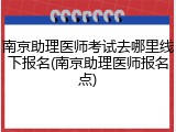 南京助理医师考试去哪里线下报名(南京助理医师报名点)