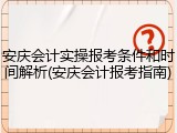 安庆会计实操报考条件和时间解析(安庆会计报考指南)