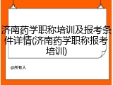 济南药学职称培训及报考条件详情(济南药学职称报考培训)