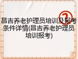 昌吉养老护理员培训及报考条件详情(昌吉养老护理员培训报考)