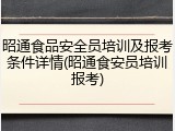昭通食品安全员培训及报考条件详情(昭通食安员培训报考)