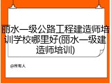 丽水一级公路工程建造师培训学校哪里好(丽水一级建造师培训)