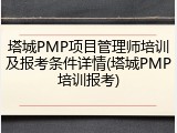 塔城PMP项目管理师培训及报考条件详情(塔城PMP培训报考)