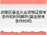 武隆区基金从业资格证报考条件和时间解析(基金报考条件时间)
