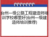 台州一级公路工程建造师培训学校哪里好(台州一级建造师培训推荐)