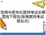 张掖中医专长医师考试去哪里线下报名(张掖医师考试报名点)