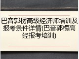 巴音郭楞高级经济师培训及报考条件详情(巴音郭楞高经报考培训)