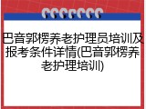 巴音郭楞养老护理员培训及报考条件详情(巴音郭楞养老护理培训)