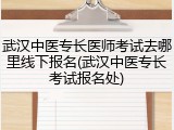 武汉中医专长医师考试去哪里线下报名(武汉中医专长考试报名处)
