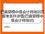 巴音郭楞中级会计师培训及报考条件详情(巴音郭楞中级会计师培训)