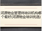 河源物业管理师培训机构哪个最好(河源物业培训优选)