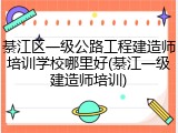 綦江区一级公路工程建造师培训学校哪里好(綦江一级建造师培训)