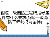 铜陵一级消防工程师报考条件有什么要求(铜陵一级消防工程师报考条件)