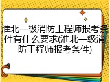 淮北一级消防工程师报考条件有什么要求(淮北一级消防工程师报考条件)
