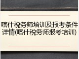 喀什税务师培训及报考条件详情(喀什税务师报考培训)