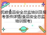 抚顺食品安全总监培训及报考条件详情(食品安全总监培训报考)