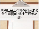 曲靖社会工作师培训及报考条件详情(曲靖社工报考培训)
