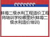 蚌埠二级水利工程造价工程师培训学校哪里好(蚌埠二级水利造价培训)