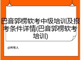 巴音郭楞软考中级培训及报考条件详情(巴音郭楞软考培训)