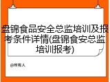 盘锦食品安全总监培训及报考条件详情(盘锦食安总监培训报考)