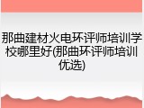 那曲建材火电环评师培训学校哪里好(那曲环评师培训优选)