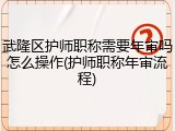 武隆区护师职称需要年审吗怎么操作(护师职称年审流程)