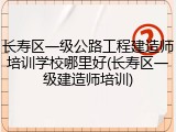 长寿区一级公路工程建造师培训学校哪里好(长寿区一级建造师培训)