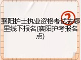 襄阳护士执业资格考试去哪里线下报名(襄阳护考报名点)
