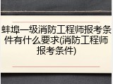 蚌埠一级消防工程师报考条件有什么要求(消防工程师报考条件)
