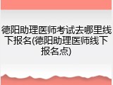 德阳助理医师考试去哪里线下报名(德阳助理医师线下报名点)