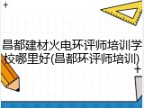 昌都建材火电环评师培训学校哪里好(昌都环评师培训)