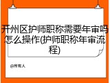 开州区护师职称需要年审吗怎么操作(护师职称年审流程)