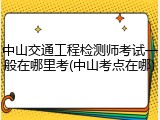 中山交通工程检测师考试一般在哪里考(中山考点在哪)