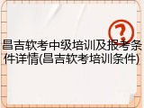 昌吉软考中级培训及报考条件详情(昌吉软考培训条件)