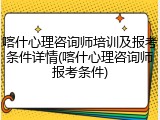 喀什心理咨询师培训及报考条件详情(喀什心理咨询师报考条件)