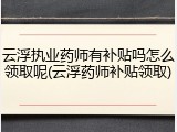 云浮执业药师有补贴吗怎么领取呢(云浮药师补贴领取)