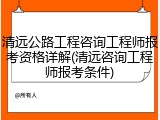 清远公路工程咨询工程师报考资格详解(清远咨询工程师报考条件)