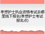 孝感护士执业资格考试去哪里线下报名(孝感护士考试报名点)