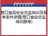 营口食品安全总监培训及报考条件详情(营口食安总监培训报考)