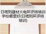 日喀则建材火电环评师培训学校哪里好(日喀则环评师培训)