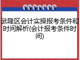 武隆区会计实操报考条件和时间解析(会计报考条件时间)