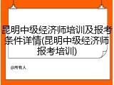 昆明中级经济师培训及报考条件详情(昆明中级经济师报考培训)