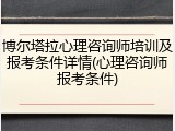 博尔塔拉心理咨询师培训及报考条件详情(心理咨询师报考条件)