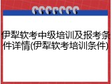 伊犁软考中级培训及报考条件详情(伊犁软考培训条件)